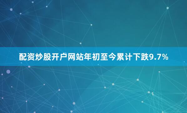 配资炒股开户网站年初至今累计下跌9.7%