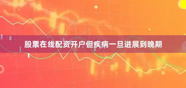 股票在线配资开户但疾病一旦进展到晚期