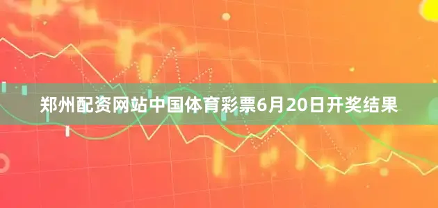 郑州配资网站中国体育彩票6月20日开奖结果