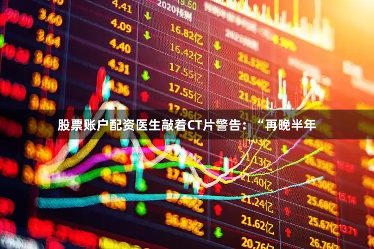 股票账户配资医生敲着CT片警告：“再晚半年