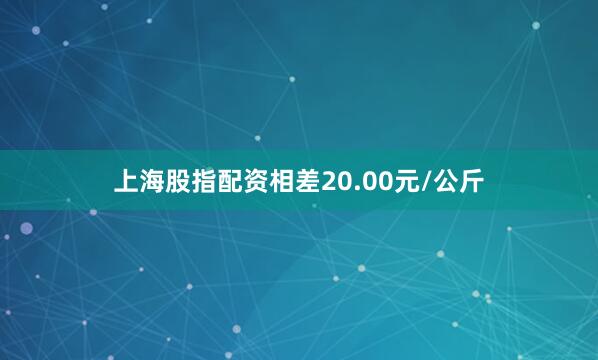 上海股指配资相差20.00元/公斤