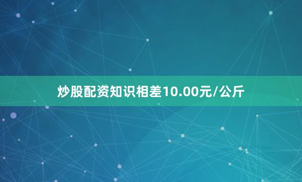 炒股配资知识相差10.00元/公斤