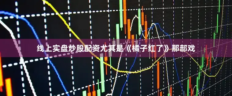 线上实盘炒股配资尤其是《橘子红了》那部戏