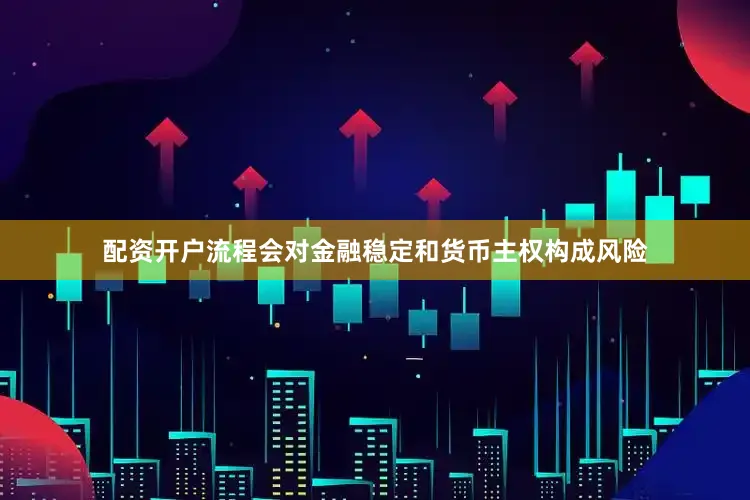 配资开户流程会对金融稳定和货币主权构成风险