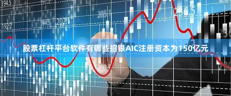 股票杠杆平台软件有哪些招银AIC注册资本为150亿元