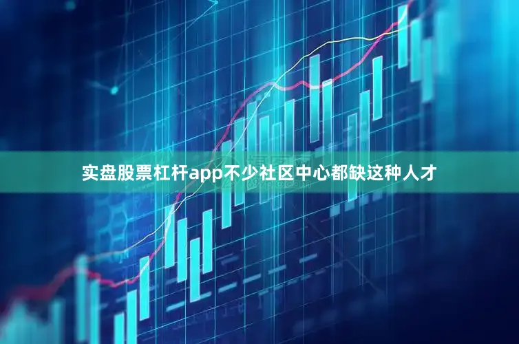 实盘股票杠杆app不少社区中心都缺这种人才