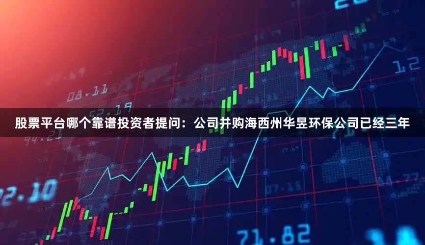 股票平台哪个靠谱投资者提问：公司并购海西州华昱环保公司已经三年