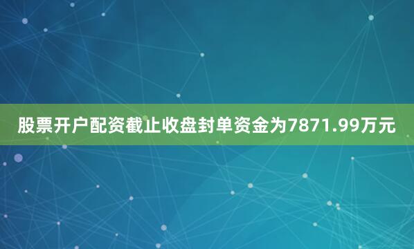 股票开户配资截止收盘封单资金为7871.99万元