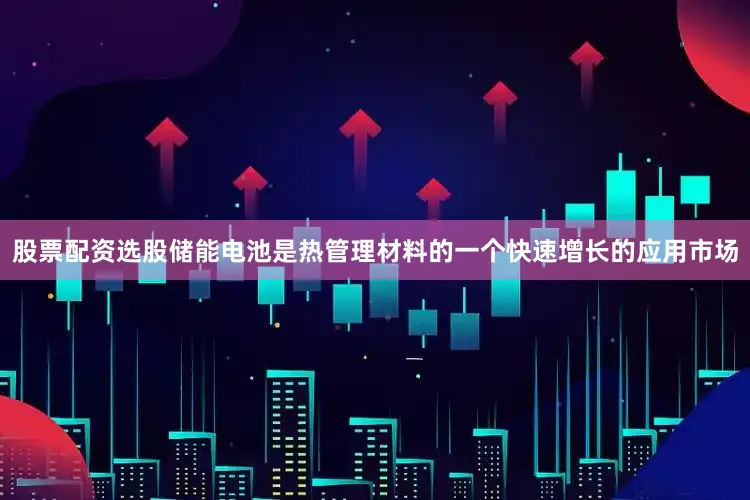 股票配资选股储能电池是热管理材料的一个快速增长的应用市场