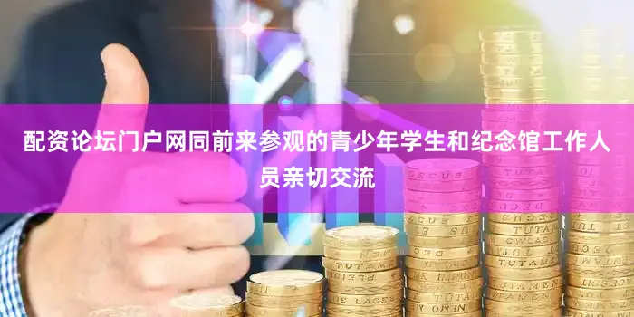配资论坛门户网同前来参观的青少年学生和纪念馆工作人员亲切交流