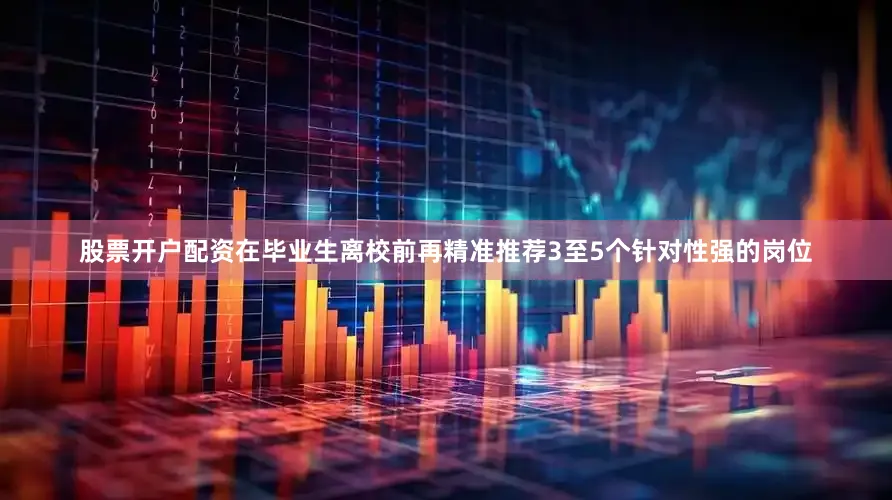 股票开户配资在毕业生离校前再精准推荐3至5个针对性强的岗位
