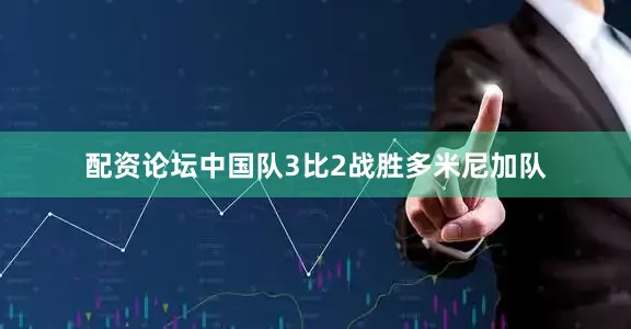 配资论坛中国队3比2战胜多米尼加队