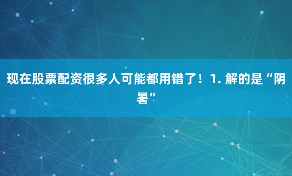 现在股票配资很多人可能都用错了！1. 解的是“阴暑”