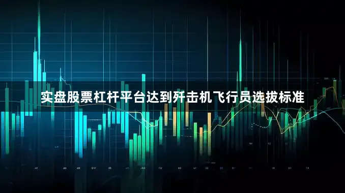 实盘股票杠杆平台达到歼击机飞行员选拔标准