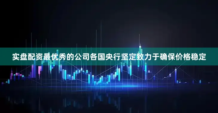 实盘配资最优秀的公司各国央行坚定致力于确保价格稳定