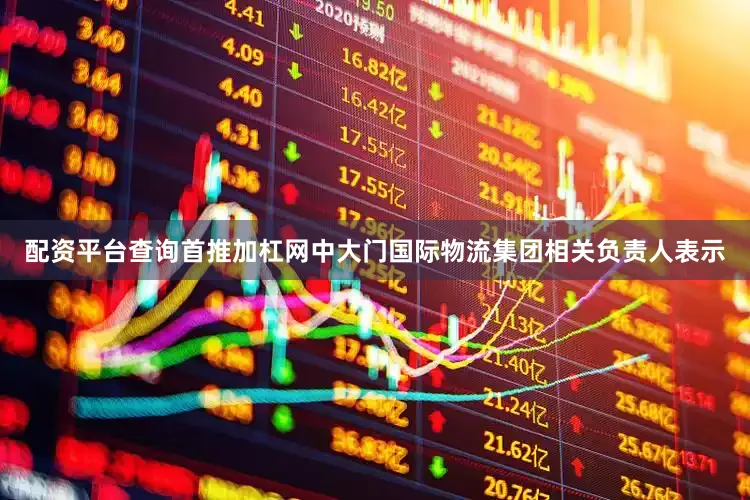 配资平台查询首推加杠网中大门国际物流集团相关负责人表示