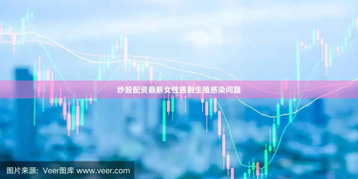 炒股配资最新女性遇到生殖感染问题