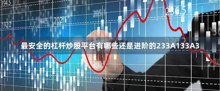 最安全的杠杆炒股平台有哪些还是进阶的233A133A3