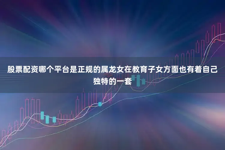 股票配资哪个平台是正规的属龙女在教育子女方面也有着自己独特的一套