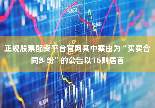 正规股票配资平台官网其中案由为“买卖合同纠纷”的公告以16则居首
