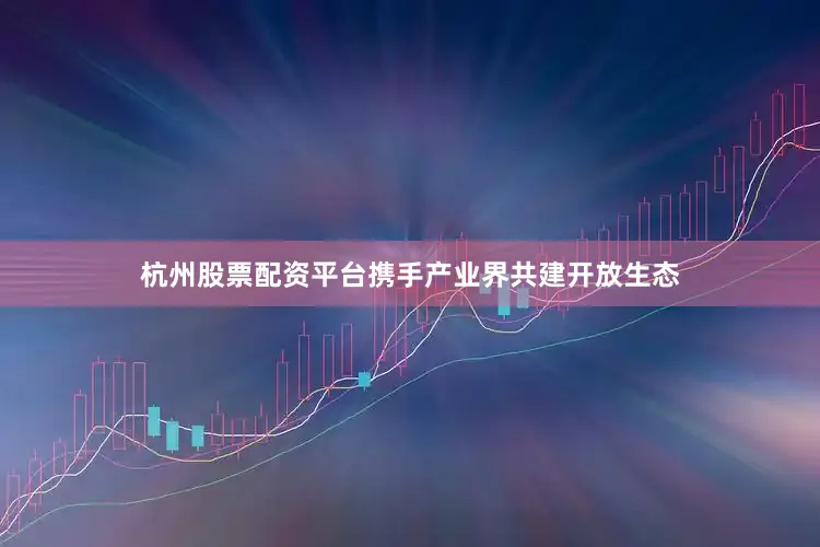 杭州股票配资平台携手产业界共建开放生态