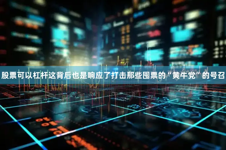 股票可以杠杆这背后也是响应了打击那些囤票的“黄牛党”的号召