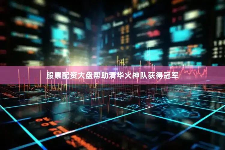 股票配资大盘帮助清华火神队获得冠军