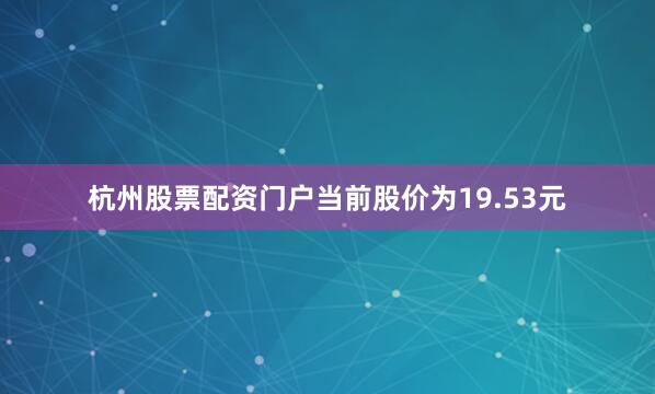 杭州股票配资门户当前股价为19.53元