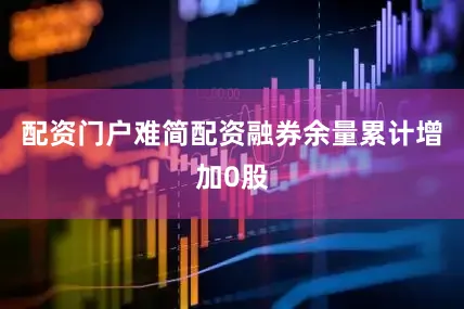 配资门户难简配资融券余量累计增加0股