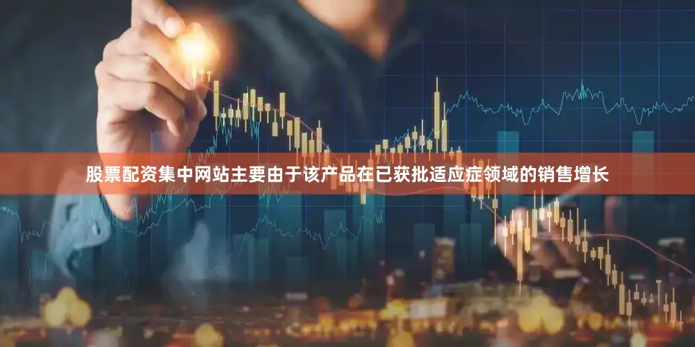 股票配资集中网站主要由于该产品在已获批适应症领域的销售增长