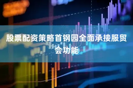 股票配资策略首钢园全面承接服贸会功能