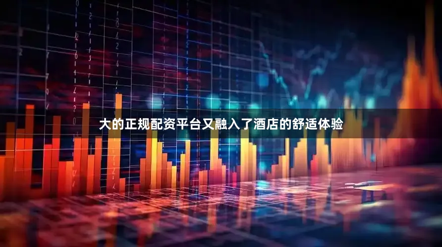 大的正规配资平台又融入了酒店的舒适体验