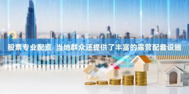 股票专业配资  当地群众还提供了丰富的露营配套设施