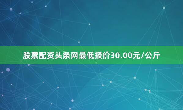股票配资头条网最低报价30.00元/公斤