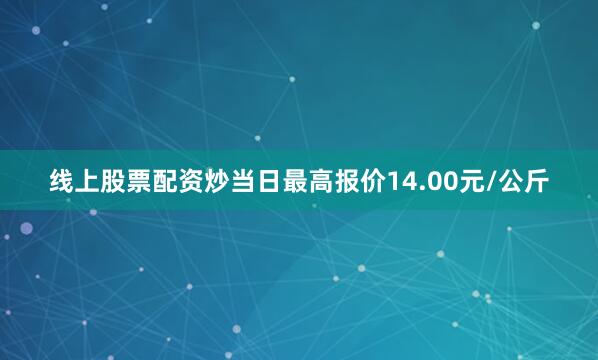 线上股票配资炒当日最高报价14.00元/公斤