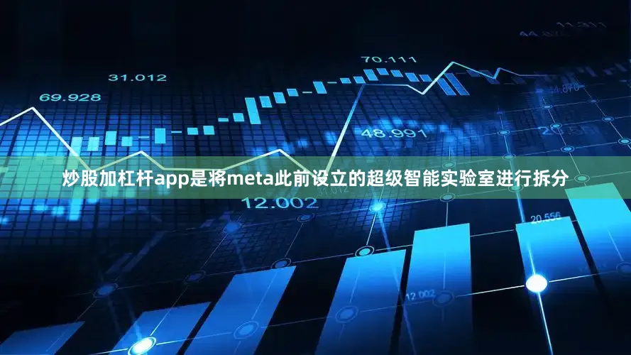 炒股加杠杆app是将meta此前设立的超级智能实验室进行拆分