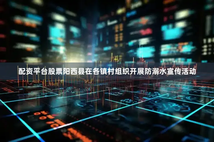 配资平台股票阳西县在各镇村组织开展防溺水宣传活动